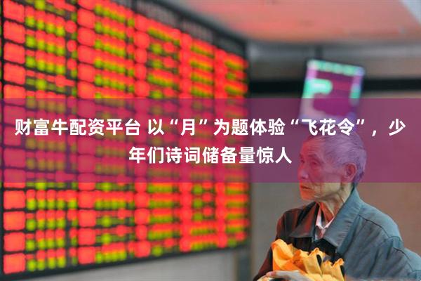 财富牛配资平台 以“月”为题体验“飞花令”，少年们诗词储备量惊人