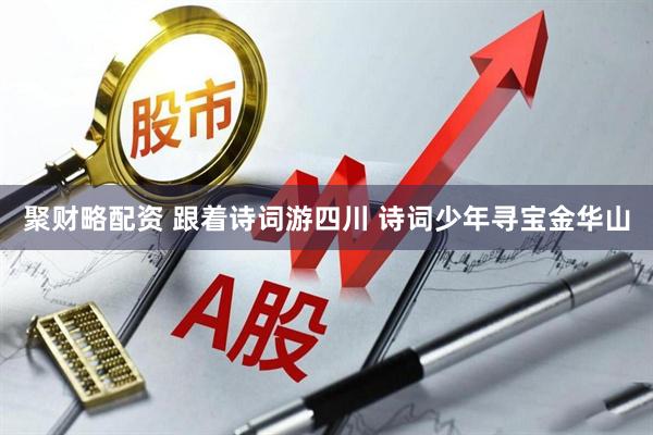 聚财略配资 跟着诗词游四川 诗词少年寻宝金华山