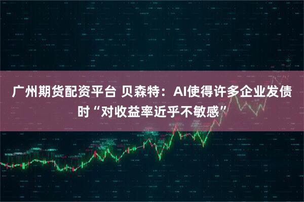 广州期货配资平台 贝森特：AI使得许多企业发债时“对收益率近乎不敏感”